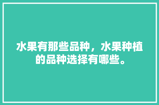 水果有那些品种，水果种植的品种选择有哪些。 家禽养殖