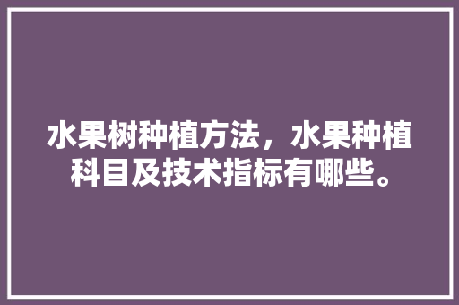 水果树种植方法，水果种植科目及技术指标有哪些。 水果种植