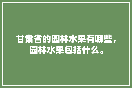 甘肃省的园林水果有哪些，园林水果包括什么。 蔬菜种植