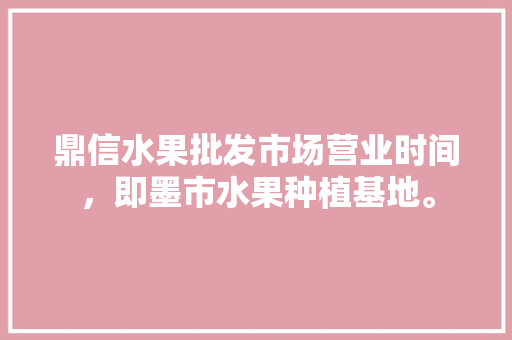 鼎信水果批发市场营业时间，即墨市水果种植基地。 家禽养殖