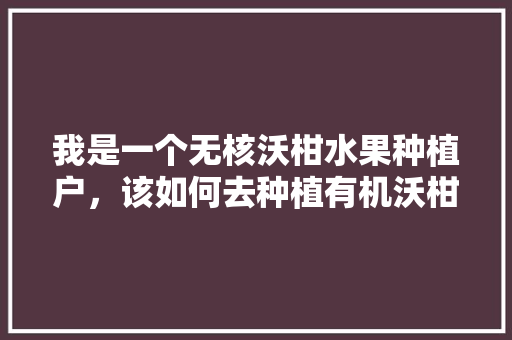 我是一个无核沃柑水果种植户，该如何去种植有机沃柑呢，有机水果种植技术规则最新。 蔬菜种植