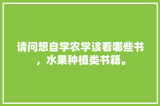 请问想自学农学该看哪些书，水果种植类书籍。 请问想自学农学该看哪些书，水果种植类书籍。 畜牧养殖