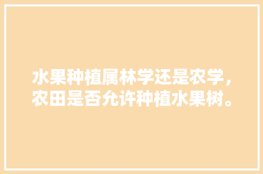 水果种植属林学还是农学，农田是否允许种植水果树。 家禽养殖