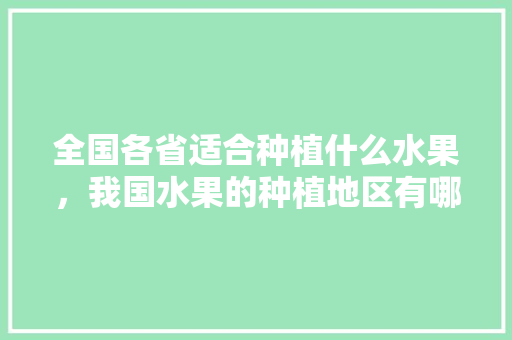 全国各省适合种植什么水果，我国水果的种植地区有哪些。 蔬菜种植