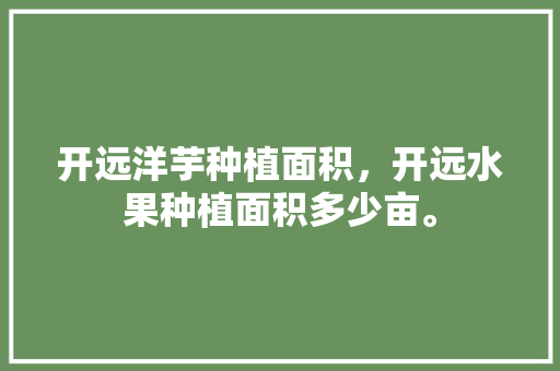 开远洋芋种植面积，开远水果种植面积多少亩。 家禽养殖