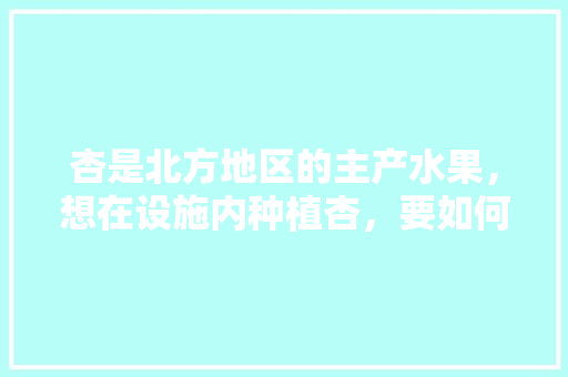 杏是北方地区的主产水果，想在设施内种植杏，要如何栽培管理，水果北方种植技术与管理。 家禽养殖