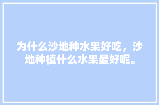 为什么沙地种水果好吃，沙地种植什么水果最好呢。 土壤施肥