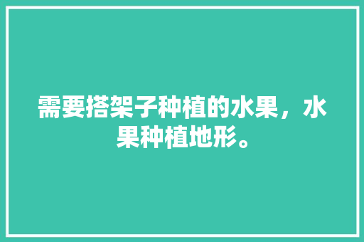 需要搭架子种植的水果，水果种植地形。 畜牧养殖