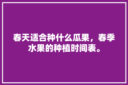 春天适合种什么瓜果，春季水果的种植时间表。 水果种植