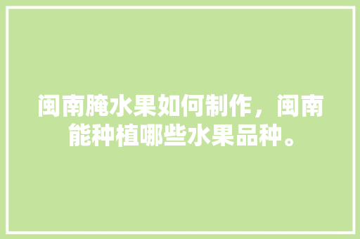 闽南腌水果如何制作，闽南能种植哪些水果品种。 家禽养殖