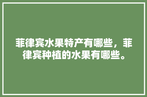 菲律宾水果特产有哪些，菲律宾种植的水果有哪些。 水果种植