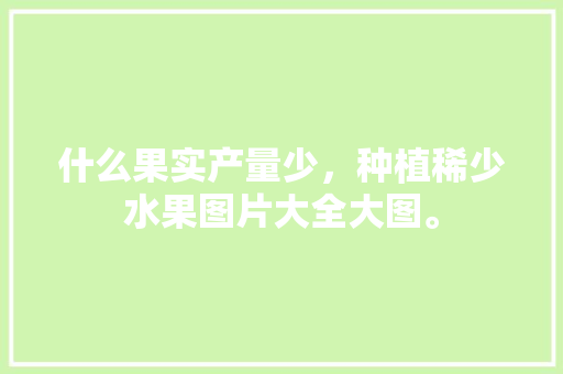 什么果实产量少，种植稀少水果图片大全大图。 畜牧养殖