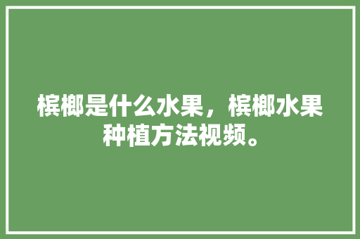 槟榔是什么水果，槟榔水果种植方法视频。 蔬菜种植