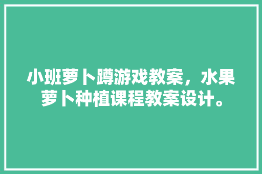 小班萝卜蹲游戏教案，水果萝卜种植课程教案设计。 水果种植