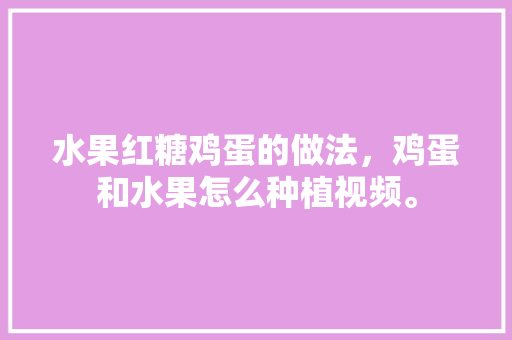 水果红糖鸡蛋的做法，鸡蛋和水果怎么种植视频。 土壤施肥