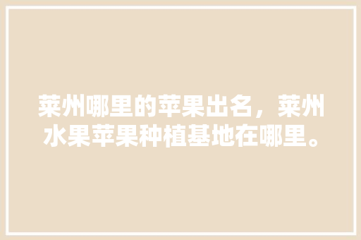 莱州哪里的苹果出名，莱州水果苹果种植基地在哪里。 土壤施肥