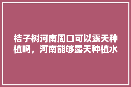 桔子树河南周口可以露天种植吗，河南能够露天种植水果吗。 家禽养殖