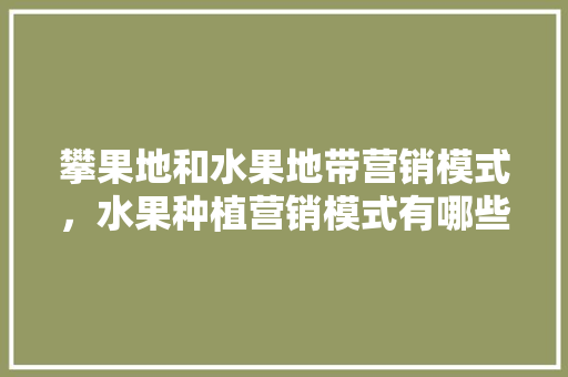 攀果地和水果地带营销模式，水果种植营销模式有哪些。 水果种植