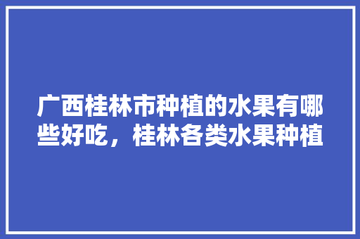 广西桂林市种植的水果有哪些好吃，桂林各类水果种植面积排名。 蔬菜种植