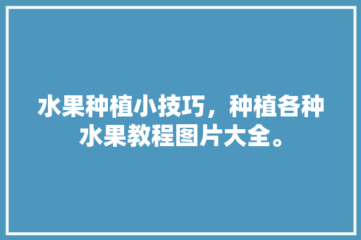 水果种植小技巧，种植各种水果教程图片大全。 蔬菜种植