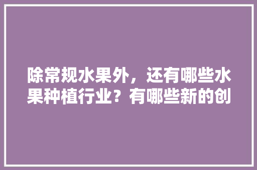 除常规水果外，还有哪些水果种植行业？有哪些新的创业空间，水果种植行业趋势图。 土壤施肥