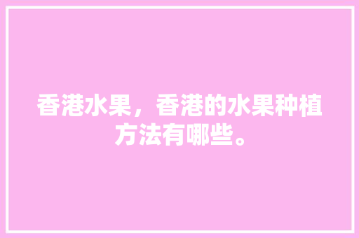 香港水果，香港的水果种植方法有哪些。 畜牧养殖