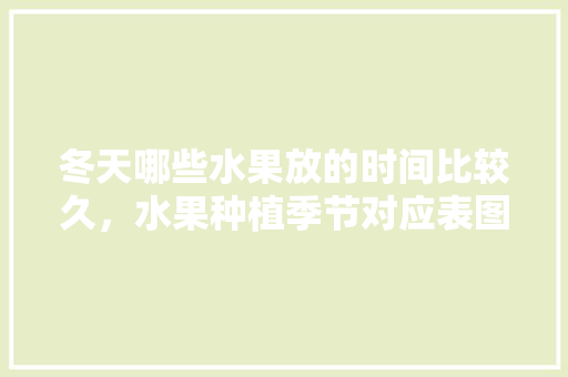 冬天哪些水果放的时间比较久，水果种植季节对应表图片。 冬天哪些水果放的时间比较久，水果种植季节对应表图片。 畜牧养殖