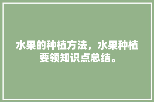 水果的种植方法，水果种植要领知识点总结。 土壤施肥