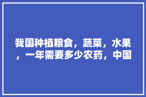 我国种植粮食，蔬菜，水果，一年需要多少农药，中国多少水果种植户了。 我国种植粮食，蔬菜，水果，一年需要多少农药，中国多少水果种植户了。 水果种植