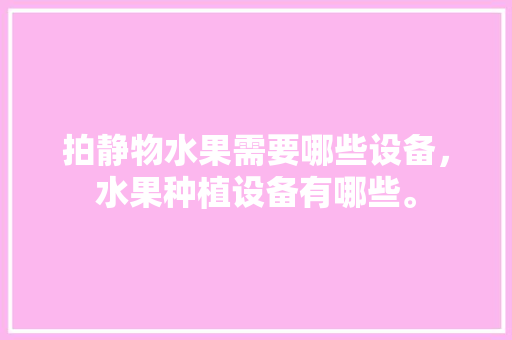 拍静物水果需要哪些设备，水果种植设备有哪些。 畜牧养殖