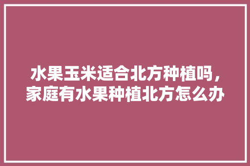 水果玉米适合北方种植吗，家庭有水果种植北方怎么办。 畜牧养殖