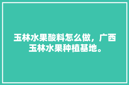 玉林水果酸料怎么做，广西玉林水果种植基地。 水果种植