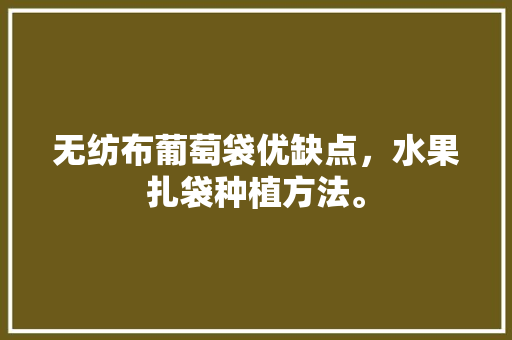 无纺布葡萄袋优缺点，水果扎袋种植方法。 畜牧养殖