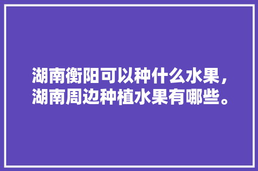 湖南衡阳可以种什么水果，湖南周边种植水果有哪些。 畜牧养殖