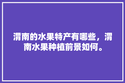 渭南的水果特产有哪些，渭南水果种植前景如何。 水果种植