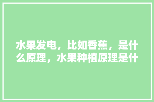 水果发电，比如香蕉，是什么原理，水果种植原理是什么。 水果种植