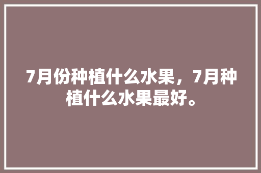 7月份种植什么水果，7月种植什么水果最好。 家禽养殖