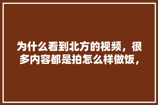 为什么看到北方的视频，很多内容都是拍怎么样做饭，吃饭，北方大棚种植水果3种。 家禽养殖