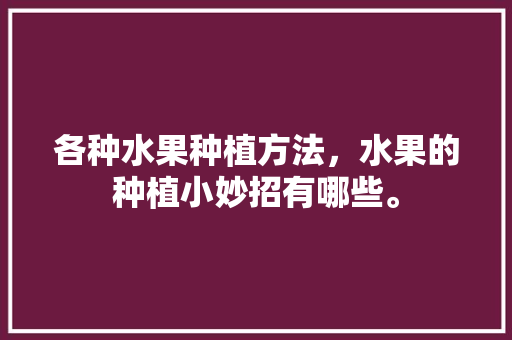 各种水果种植方法，水果的种植小妙招有哪些。 畜牧养殖