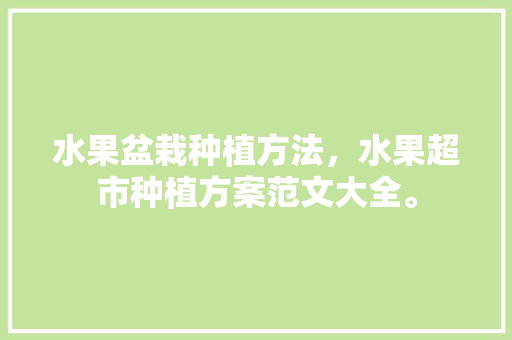 水果盆栽种植方法，水果超市种植方案范文大全。 土壤施肥