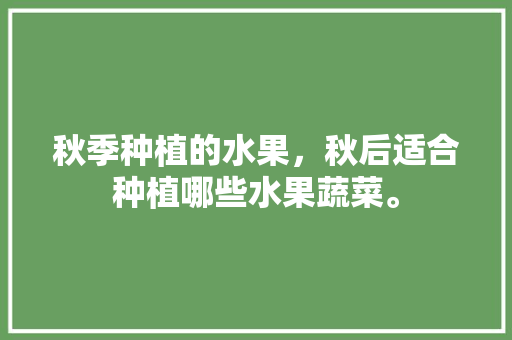 秋季种植的水果，秋后适合种植哪些水果蔬菜。 秋季种植的水果，秋后适合种植哪些水果蔬菜。 土壤施肥