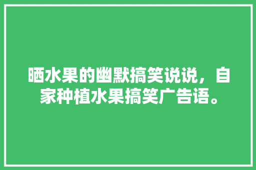 晒水果的幽默搞笑说说，自家种植水果搞笑广告语。 畜牧养殖