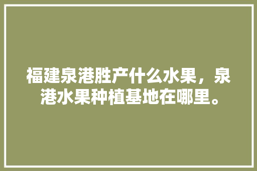 福建泉港胜产什么水果，泉港水果种植基地在哪里。 福建泉港胜产什么水果，泉港水果种植基地在哪里。 畜牧养殖