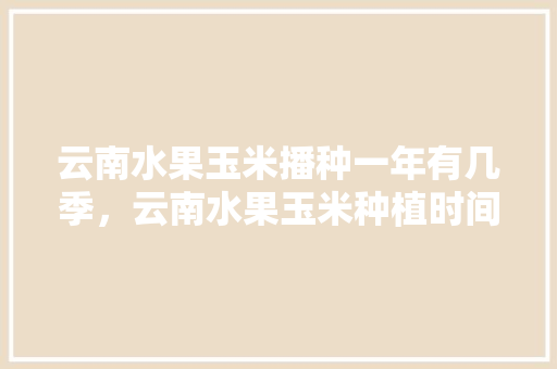 云南水果玉米播种一年有几季，云南水果玉米种植时间。 畜牧养殖