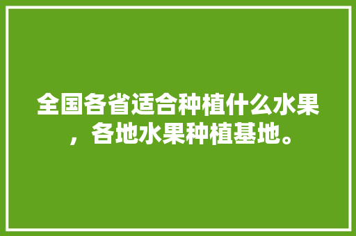 全国各省适合种植什么水果，各地水果种植基地。 畜牧养殖