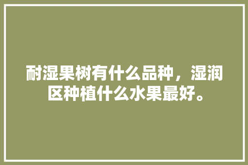 耐湿果树有什么品种，湿润区种植什么水果最好。 土壤施肥