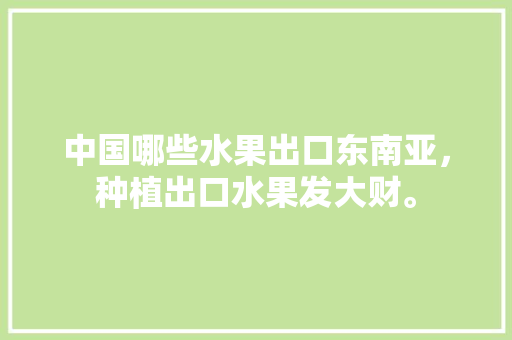 中国哪些水果出口东南亚，种植出口水果发大财。 畜牧养殖