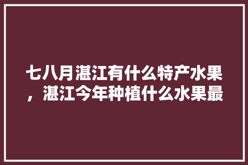 七八月湛江有什么特产水果，湛江今年种植什么水果最好。 畜牧养殖