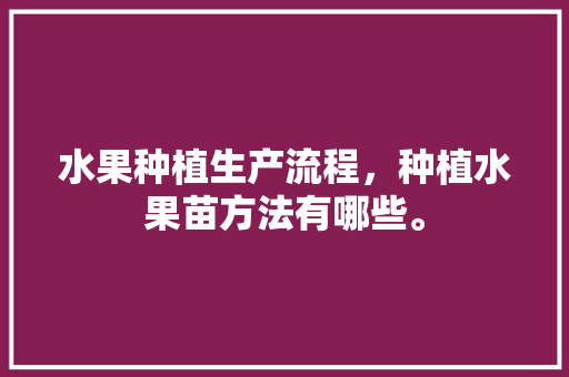 水果种植生产流程，种植水果苗方法有哪些。 蔬菜种植