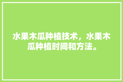 水果木瓜种植技术，水果木瓜种植时间和方法。 土壤施肥